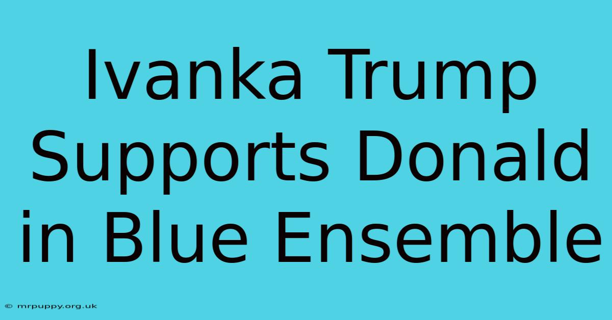 Ivanka Trump Supports Donald In Blue Ensemble