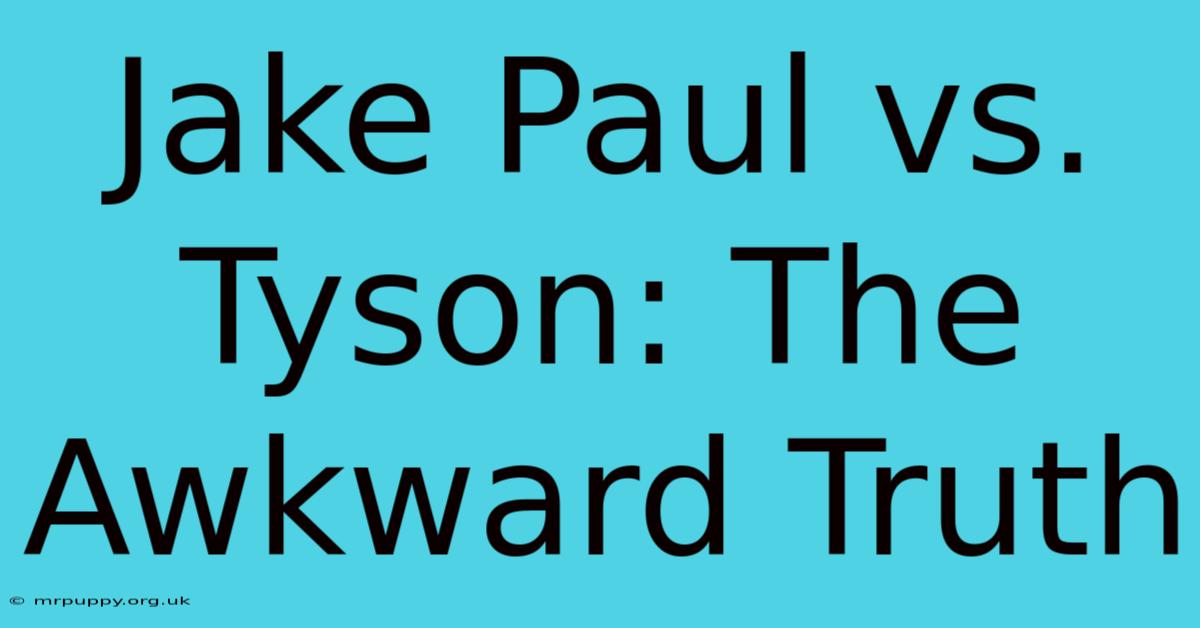 Jake Paul Vs. Tyson: The Awkward Truth