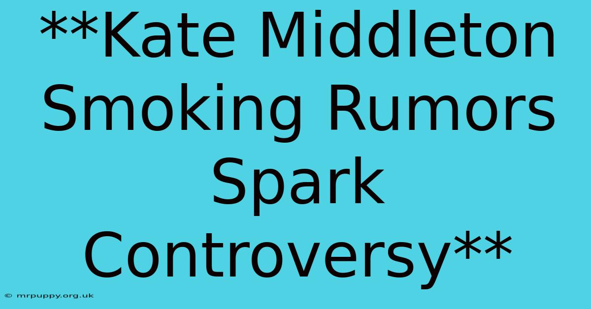 **Kate Middleton Smoking Rumors Spark Controversy** 