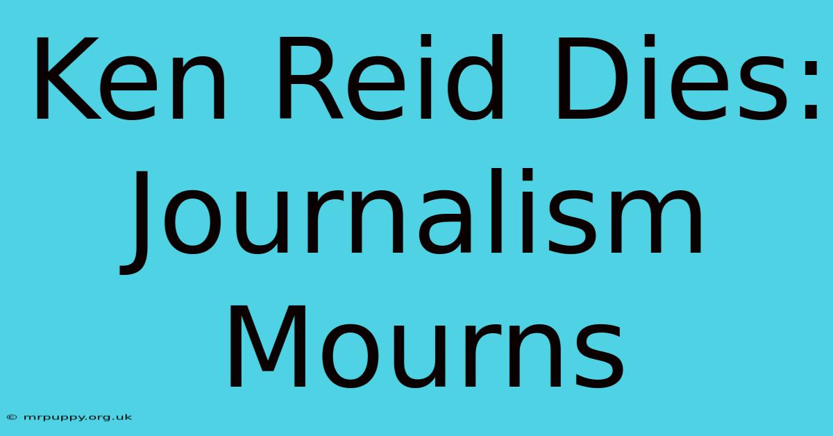 Ken Reid Dies: Journalism Mourns