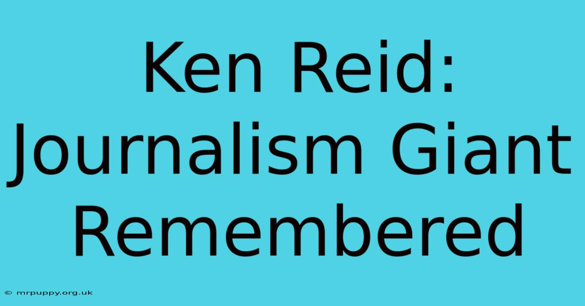 Ken Reid: Journalism Giant Remembered