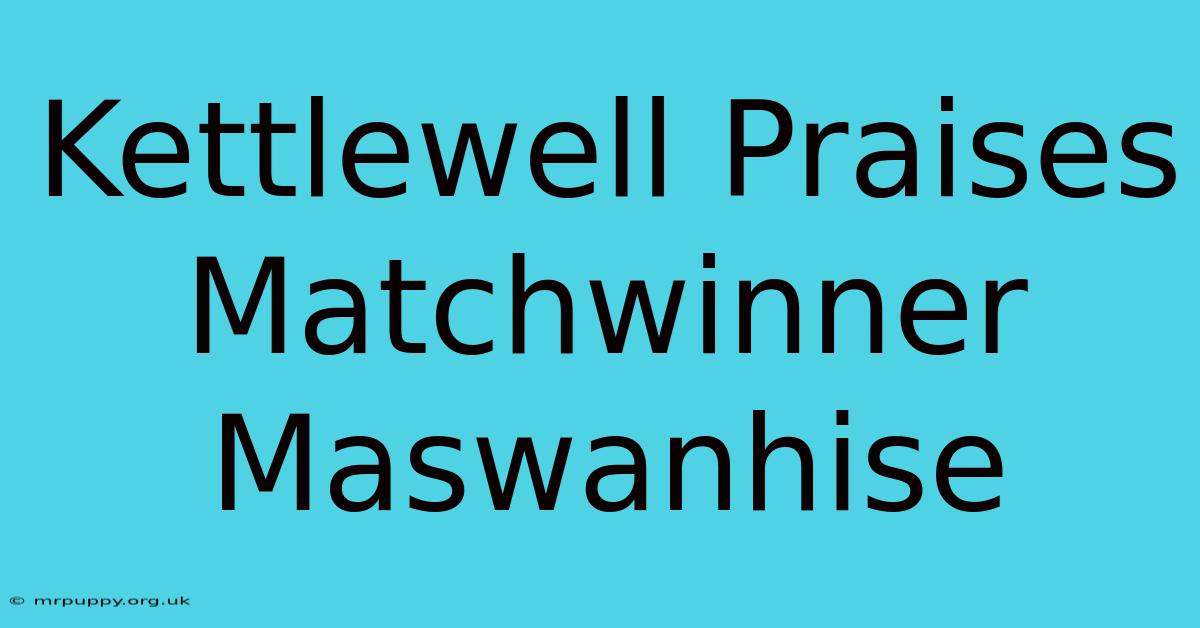 Kettlewell Praises Matchwinner Maswanhise