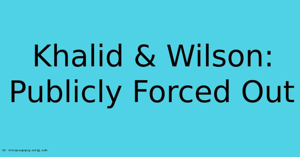 Khalid & Wilson: Publicly Forced Out