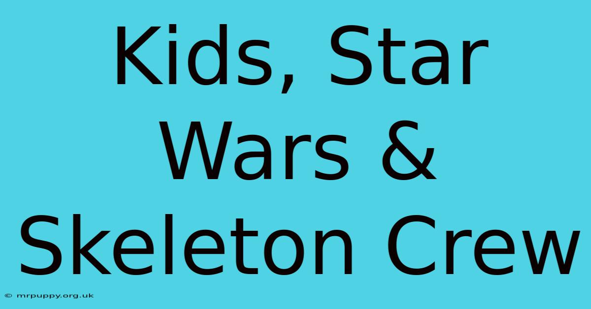 Kids, Star Wars & Skeleton Crew