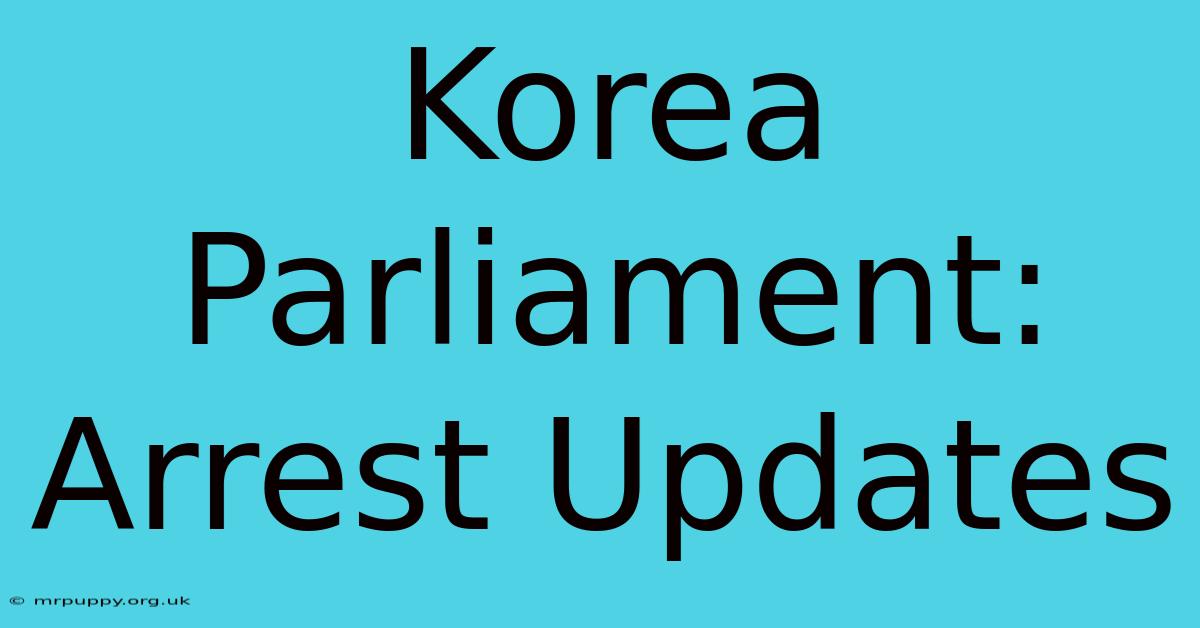 Korea Parliament: Arrest Updates