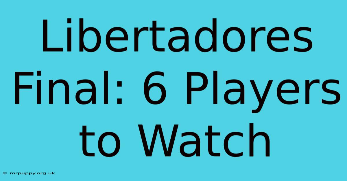 Libertadores Final: 6 Players To Watch