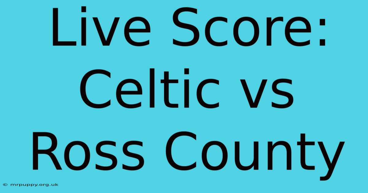 Live Score: Celtic Vs Ross County