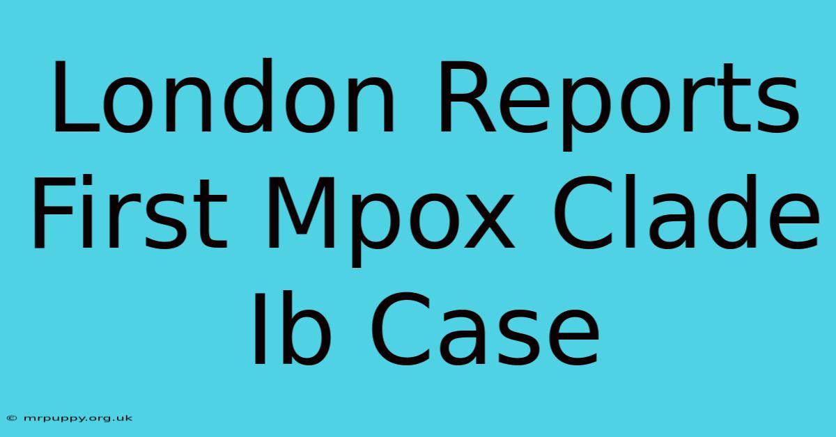 London Reports First Mpox Clade Ib Case