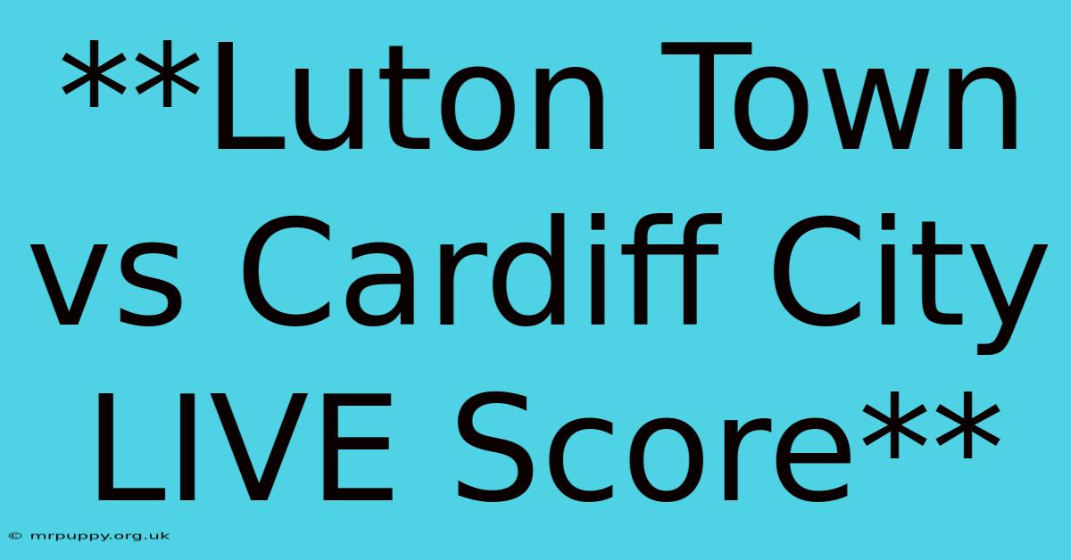 **Luton Town Vs Cardiff City LIVE Score**