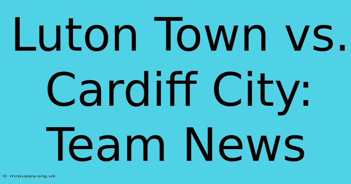 Luton Town Vs. Cardiff City: Team News