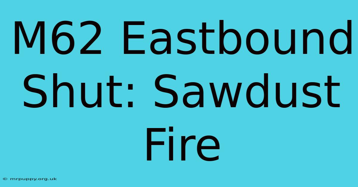 M62 Eastbound Shut: Sawdust Fire