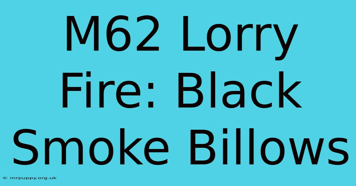 M62 Lorry Fire: Black Smoke Billows