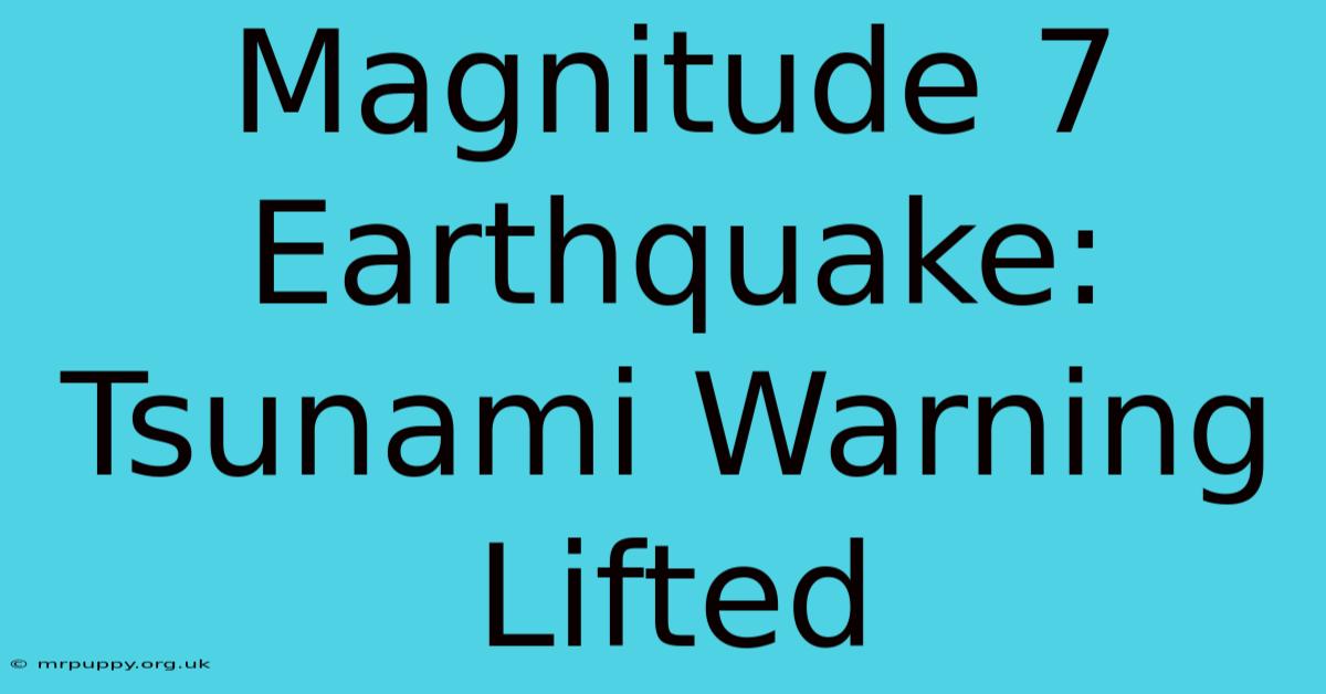 Magnitude 7 Earthquake: Tsunami Warning Lifted