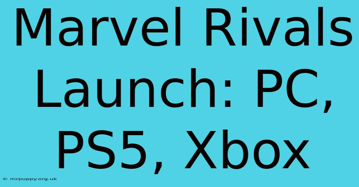 Marvel Rivals Launch: PC, PS5, Xbox