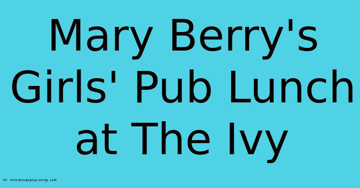 Mary Berry's Girls' Pub Lunch At The Ivy