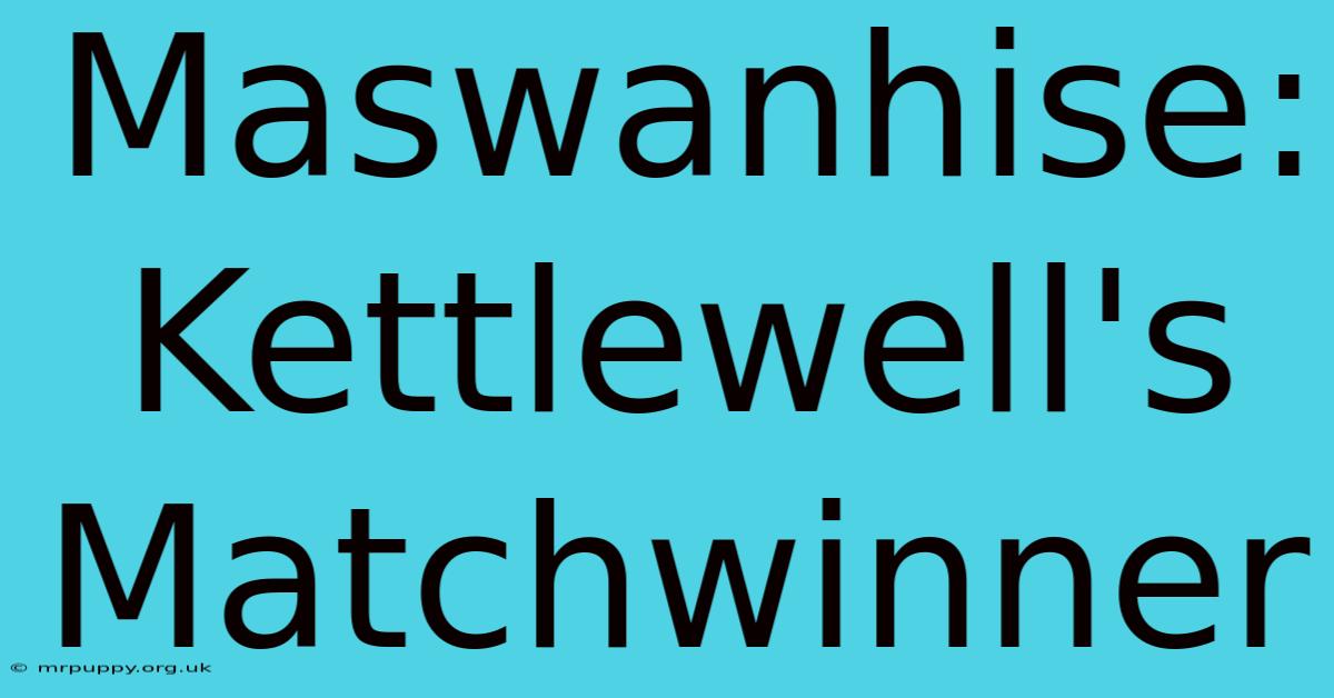 Maswanhise: Kettlewell's Matchwinner