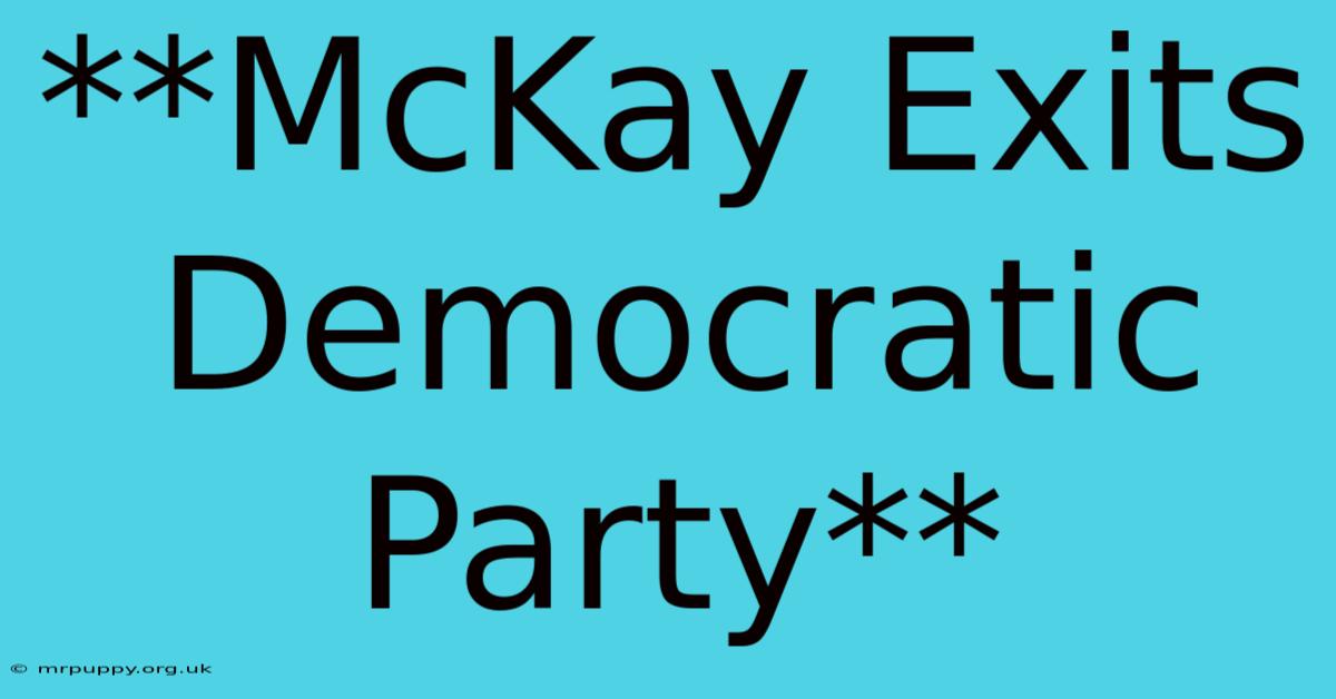 **McKay Exits Democratic Party**