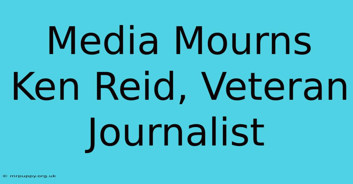 Media Mourns Ken Reid, Veteran Journalist