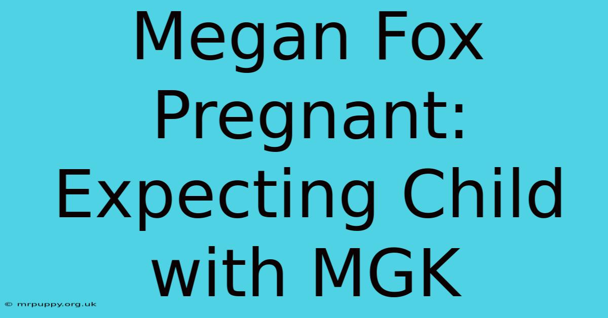 Megan Fox Pregnant: Expecting Child With MGK