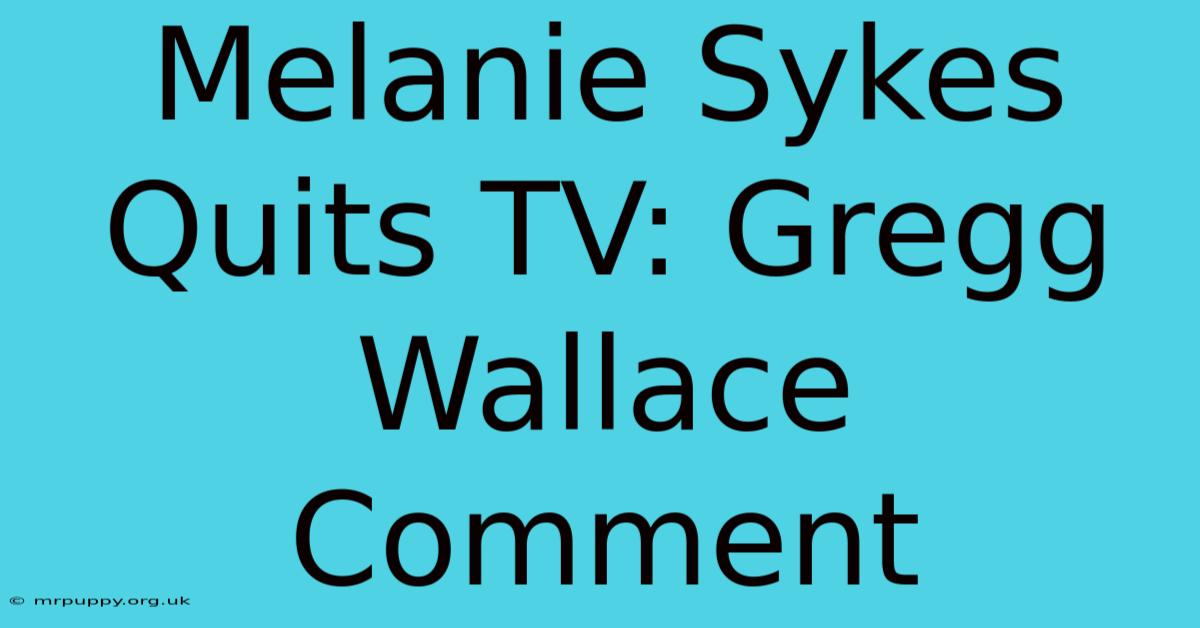 Melanie Sykes Quits TV: Gregg Wallace Comment