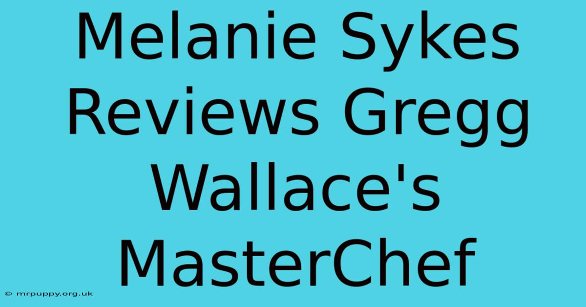 Melanie Sykes Reviews Gregg Wallace's MasterChef