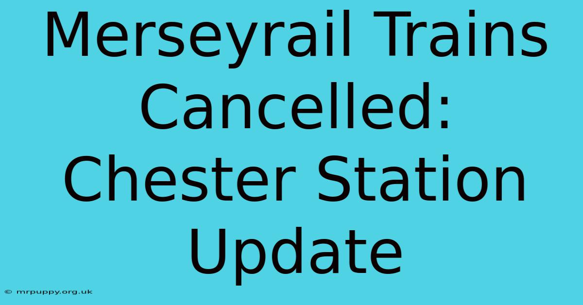 Merseyrail Trains Cancelled: Chester Station Update