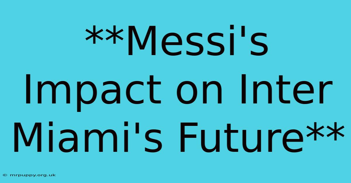 **Messi's Impact On Inter Miami's Future** 