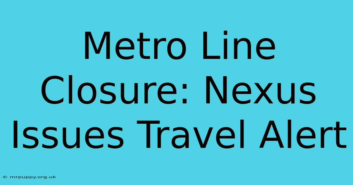 Metro Line Closure: Nexus Issues Travel Alert