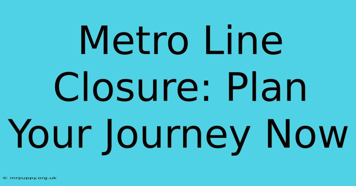 Metro Line Closure: Plan Your Journey Now