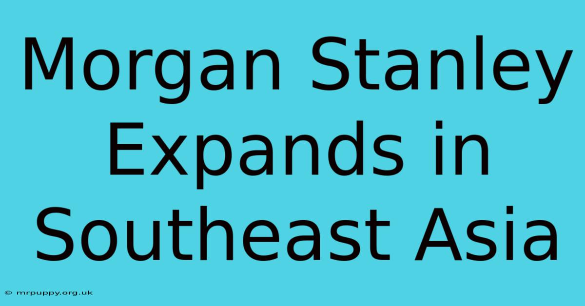 Morgan Stanley Expands In Southeast Asia