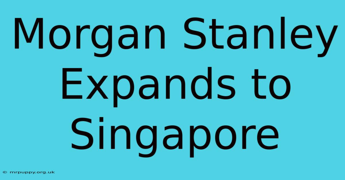 Morgan Stanley Expands To Singapore