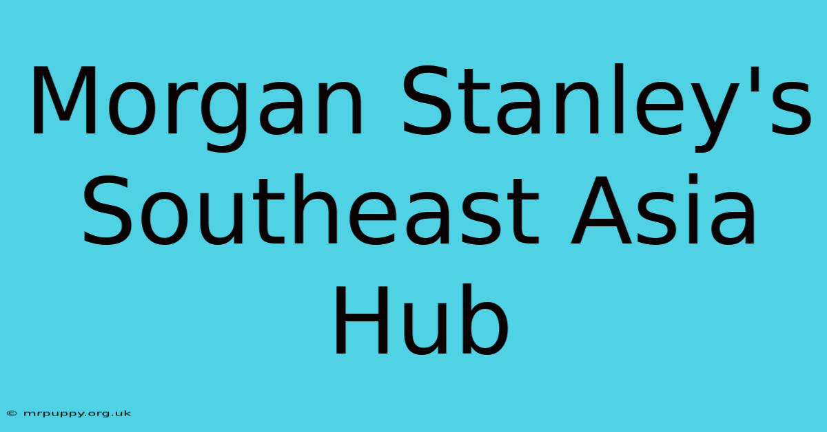 Morgan Stanley's Southeast Asia Hub