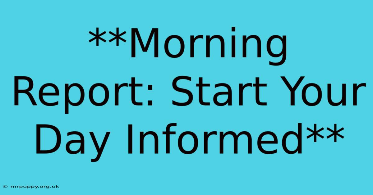 **Morning Report: Start Your Day Informed** 