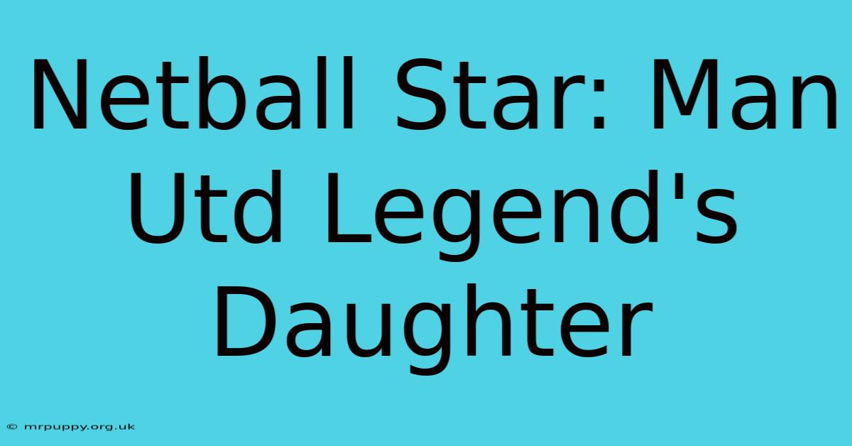 Netball Star: Man Utd Legend's Daughter