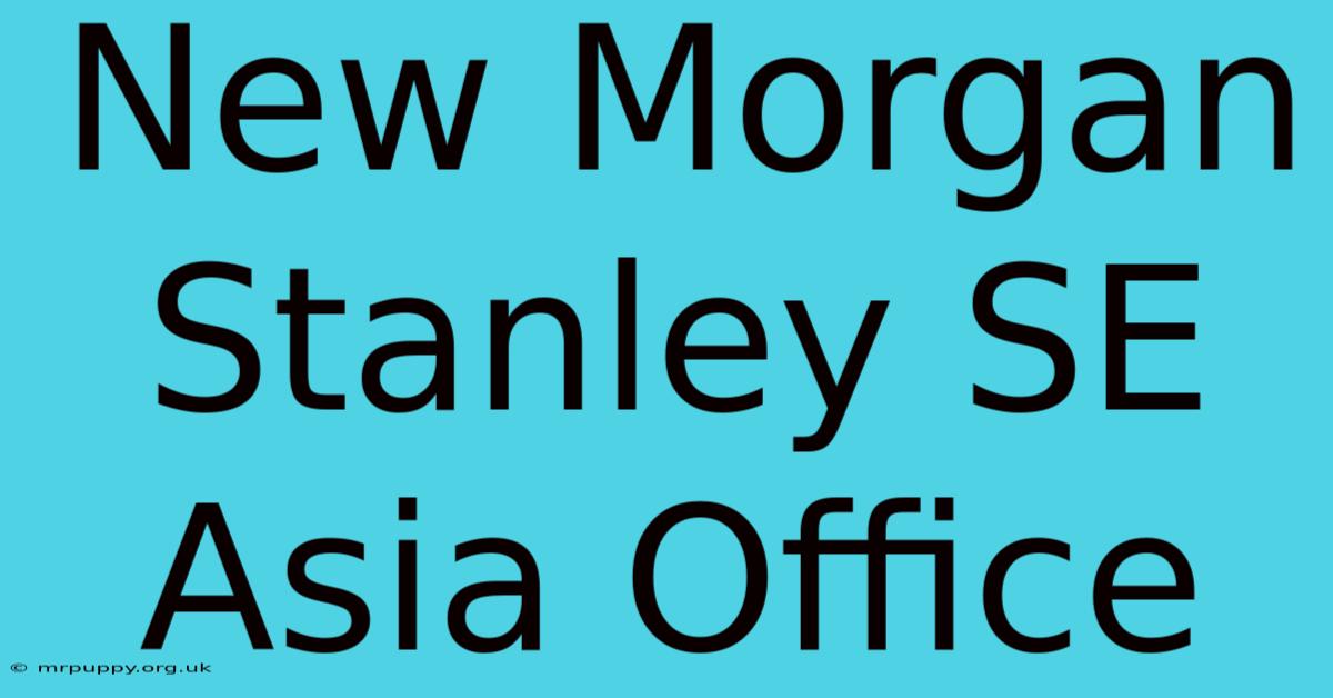 New Morgan Stanley SE Asia Office