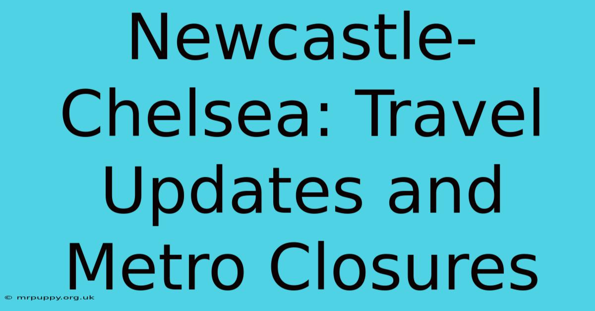 Newcastle-Chelsea: Travel Updates And Metro Closures 