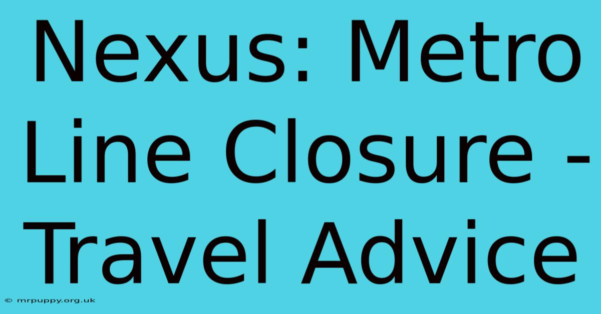 Nexus: Metro Line Closure - Travel Advice