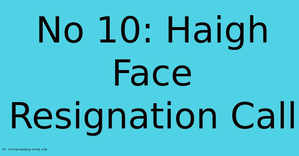 No 10: Haigh Face Resignation Call