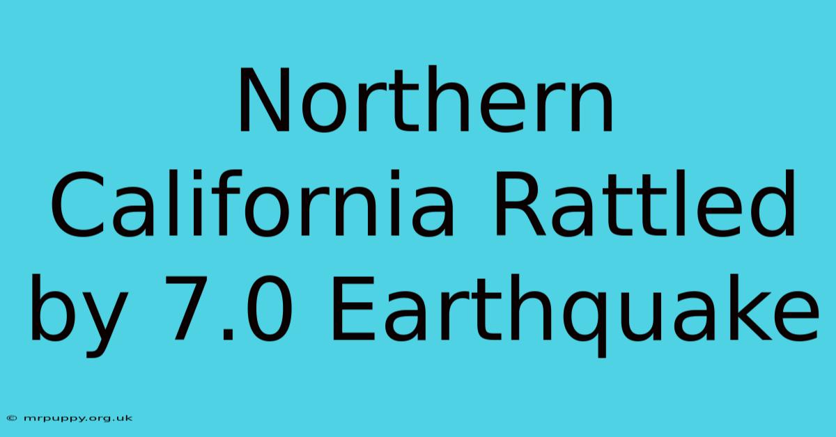 Northern California Rattled By 7.0 Earthquake