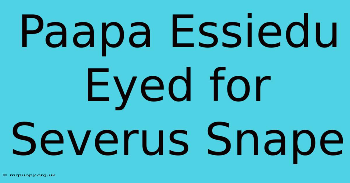 Paapa Essiedu Eyed For Severus Snape