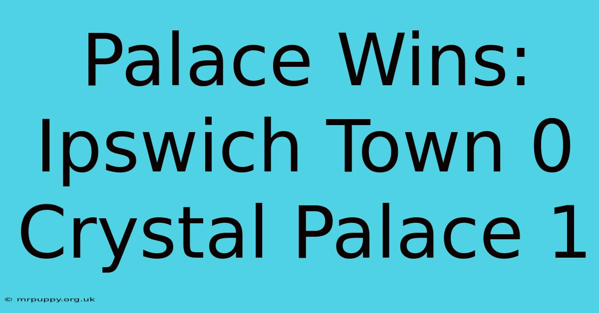 Palace Wins: Ipswich Town 0 Crystal Palace 1