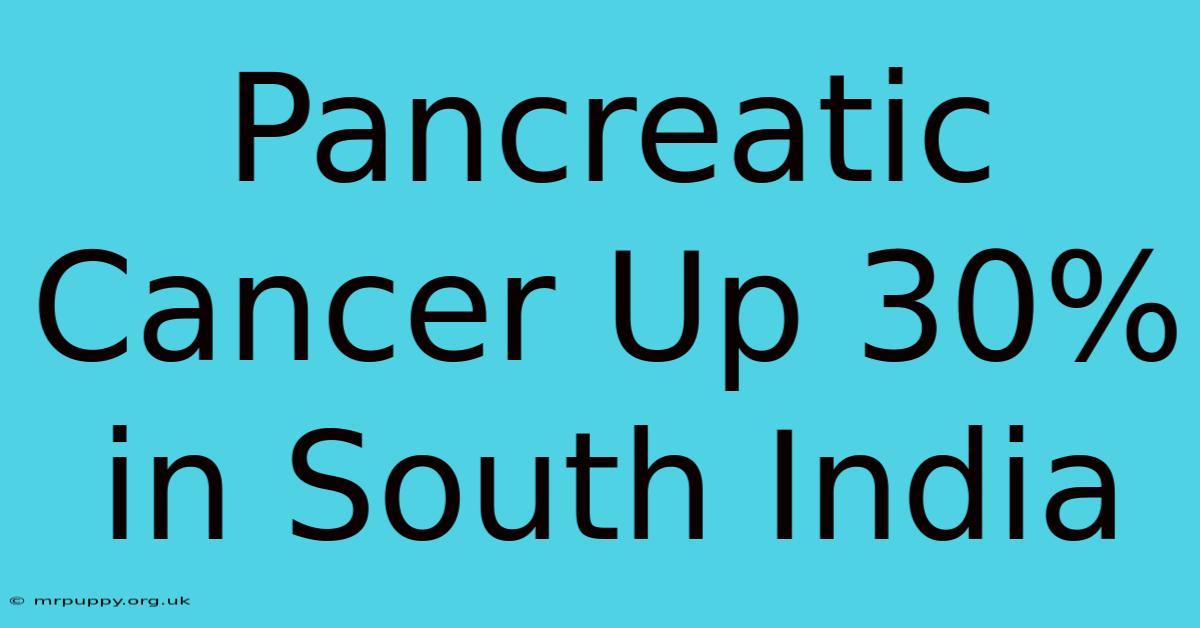 Pancreatic Cancer Up 30% In South India