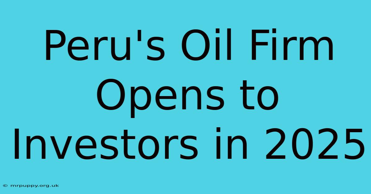 Peru's Oil Firm Opens To Investors In 2025