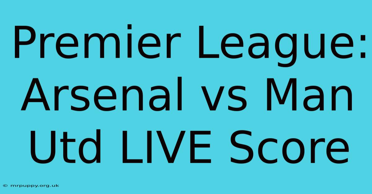 Premier League: Arsenal Vs Man Utd LIVE Score