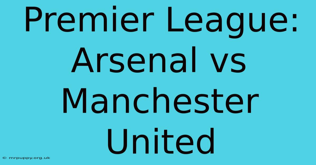 Premier League: Arsenal Vs Manchester United