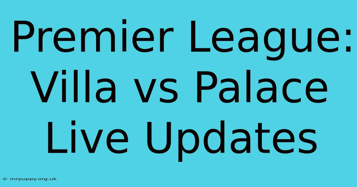 Premier League: Villa Vs Palace Live Updates