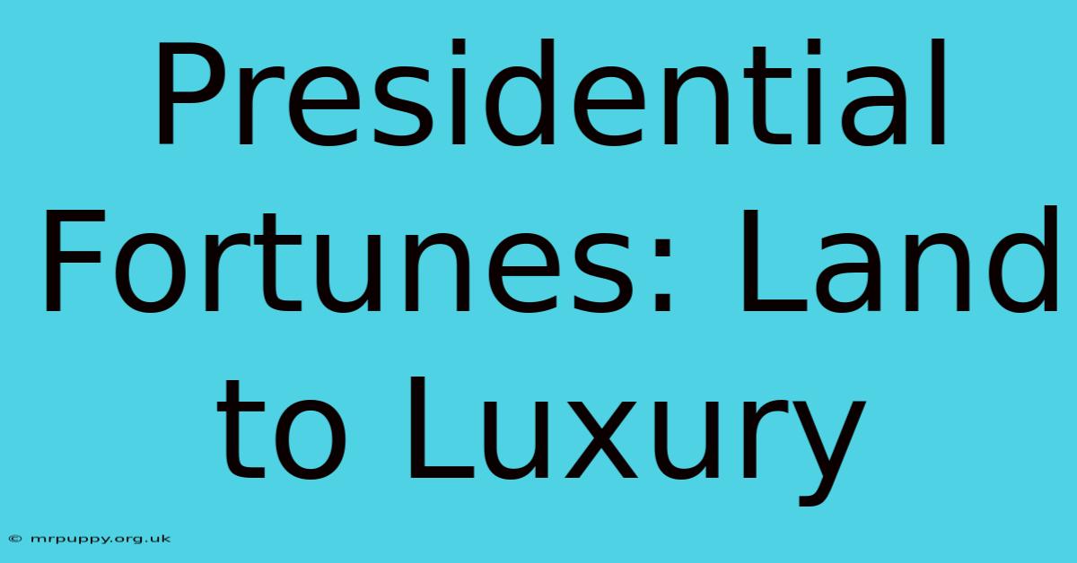 Presidential Fortunes: Land To Luxury  