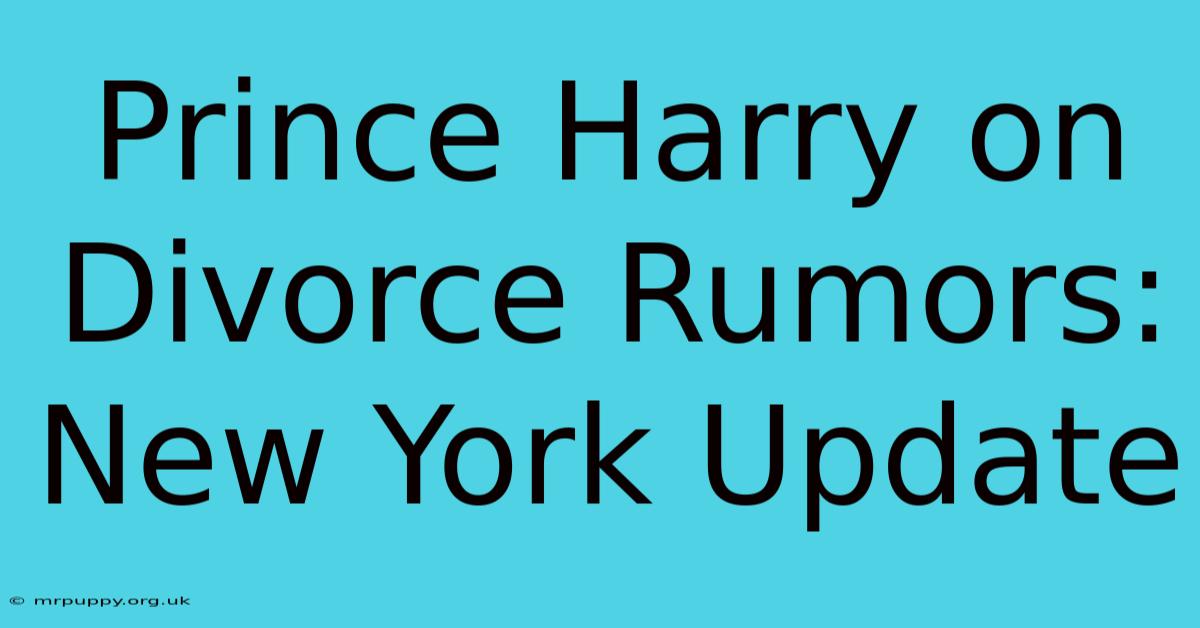 Prince Harry On Divorce Rumors: New York Update