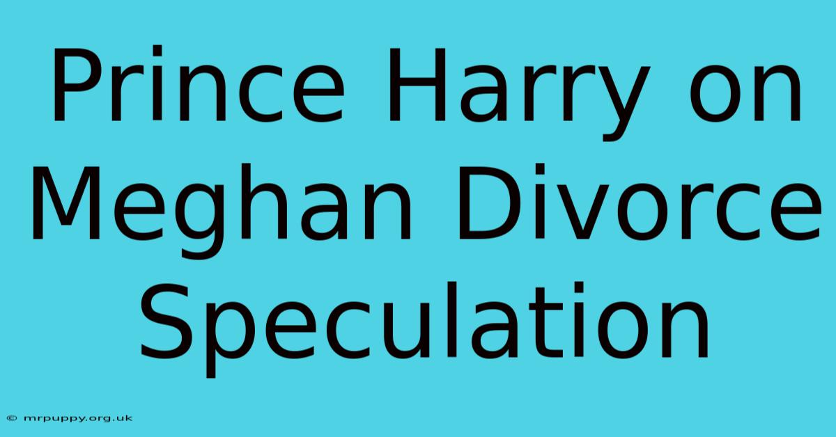 Prince Harry On Meghan Divorce Speculation