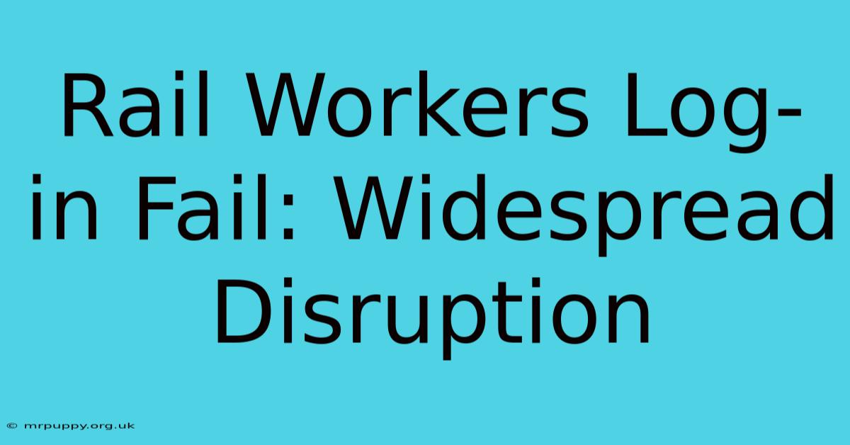 Rail Workers Log-in Fail: Widespread Disruption